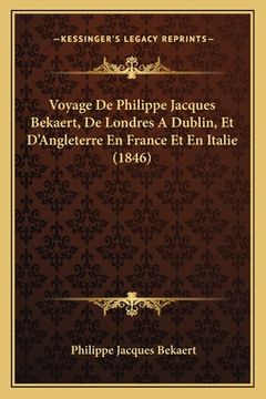 portada Voyage De Philippe Jacques Bekaert, De Londres A Dublin, Et D'Angleterre En France Et En Italie (1846) (en Francés)