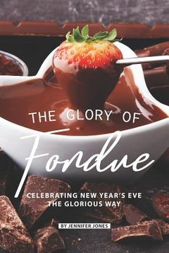 portada The Glory of Fondue: Celebrating New Year's Eve the Glorious Way (en Inglés)
