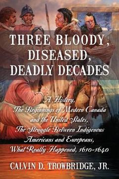 portada Three Bloody, Diseased, Deadly Decades: A History, The Beginning of Modern Canada and the United States, The Struggle between Indigenous Americans and (en Inglés)