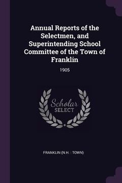 portada Annual Reports of the Selectmen, and Superintending School Committee of the Town of Franklin: 1905 (en Inglés)