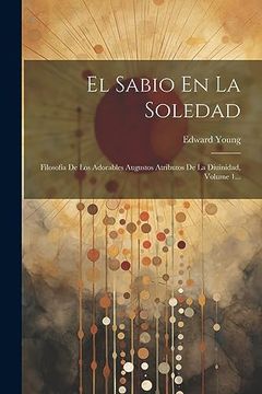 portada El Sabio en la Soledad: Filosofía de los Adorables Augustos Atributos de la Diuinidad, Volume 1.