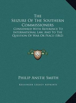 portada the seizure of the southern commissioners the seizure of the southern commissioners: considered with reference to international law, and to the qconsi (en Inglés)