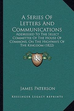 portada a series of letters and communications: addressed to the select committee of the house of commons, on the highways of the kingdom (1822) (en Inglés)