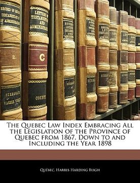 portada the quebec law index embracing all the legislation of the province of quebec from 1867, down to and including the year 1898 (en Inglés)