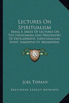 portada lectures on spiritualism: being a series of lectures on the phenomena and philosophy of development, individualism, spirit, immortality, mesmeri (en Inglés)