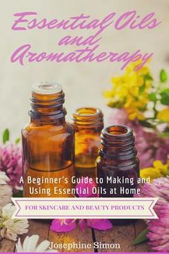 portada Essential Oils and Aromatherapy: A Beginner's Guide to Making and Using Essential Oils at Home for Skincare and Beauty Products (en Inglés)