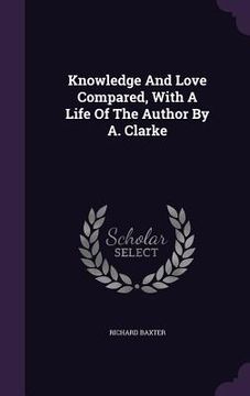 portada Knowledge And Love Compared, With A Life Of The Author By A. Clarke (in English)