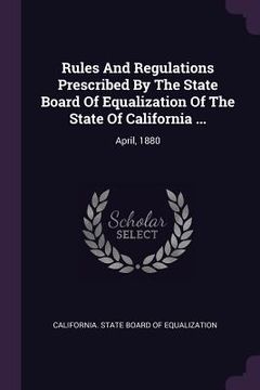 portada Rules And Regulations Prescribed By The State Board Of Equalization Of The State Of California ...: April, 1880 (en Inglés)