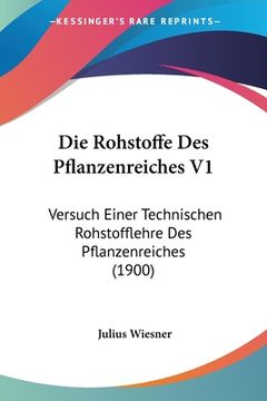 portada Die Rohstoffe Des Pflanzenreiches V1: Versuch Einer Technischen Rohstofflehre Des Pflanzenreiches (1900) (en Alemán)