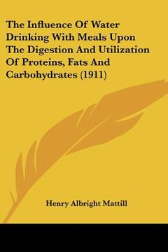 portada the influence of water drinking with meals upon the digestion and utilization of proteins, fats and carbohydrates (1911) (en Inglés)