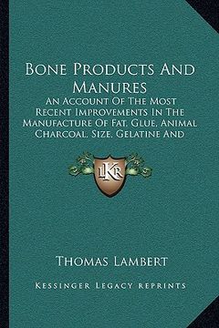 portada bone products and manures: an account of the most recent improvements in the manufacture of fat, glue, animal charcoal, size, gelatine and manure (en Inglés)