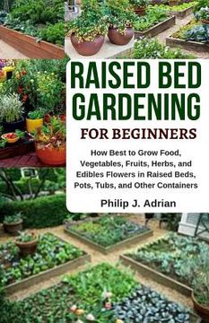 portada Raised Bed Gardening for Beginners: How Best to Grow Food, Vegetables, Fruits, Herbs, and Edibles Flowers in Raised Beds, Pots, Tubs, and Other Contai