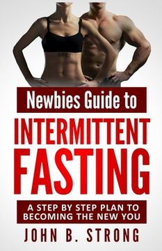 portada Newbies Guide to Intermittent Fasting: A Step By Step Plan to Becoming The New You (in English)