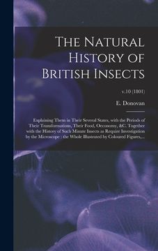 portada The Natural History of British Insects: Explaining Them in Their Several States, With the Periods of Their Transformations, Their Food, Oeconomy, &c.