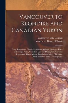 portada Vancouver to Klondike and Canadian Yukon [microform]: Map, Routes and Distances, Steamer Sailings, Passenger Fares and Freight Rates, Canadian Customs (in English)