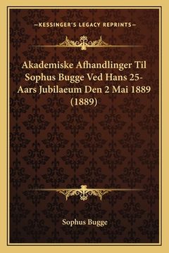 portada Akademiske Afhandlinger Til Sophus Bugge Ved Hans 25-Aars Jubilaeum Den 2 Mai 1889 (1889)