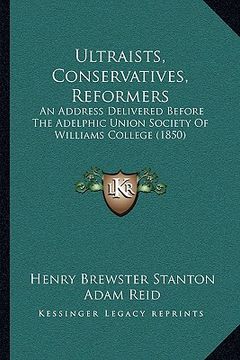 portada ultraists, conservatives, reformers: an address delivered before the adelphic union society of williams college (1850) (en Inglés)