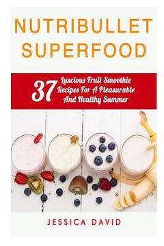 portada Nutribullet Superfood: 37 Luscious Fruit Smoothie Recipes For A Pleasurable And Healthy Summer