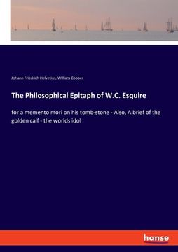 portada The Philosophical Epitaph of W.C. Esquire: for a memento mori on his tomb-stone - Also, A brief of the golden calf - the worlds idol