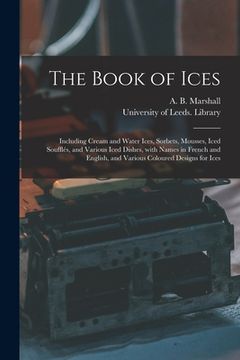 portada The Book of Ices: Including Cream and Water Ices, Sorbets, Mousses, Iced Soufflés, and Various Iced Dishes, With Names in French and Eng