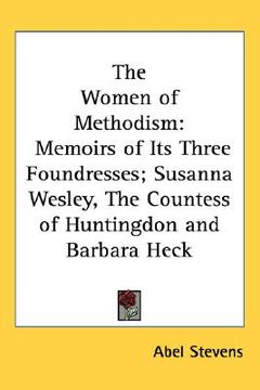 portada the women of methodism: memoirs of its three foundresses; susanna wesley, the countess of huntingdon and barbara heck (en Inglés)