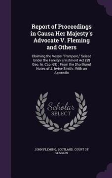 portada Report of Proceedings in Causa Her Majesty's Advocate V. Fleming and Others: Claiming the Vessel "Pampero," Seized Under the Foreign Enlistment Act (5 (en Inglés)