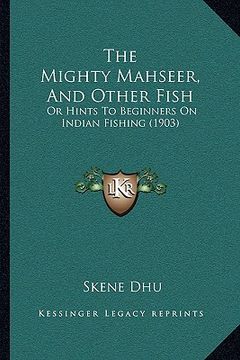 portada the mighty mahseer, and other fish: or hints to beginners on indian fishing (1903) (en Inglés)