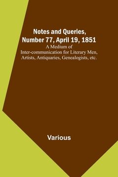 portada Notes and Queries, Number 77, April 19, 1851; A Medium of Inter-communication for Literary Men, Artists, Antiquaries, Genealogists, etc. (en Inglés)