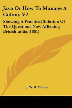 portada java or how to manage a colony v2: showing a practical solution of the questions now affecting british india (1861) (en Inglés)
