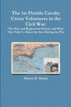 portada The 1st Florida Union Cavalry Volunteers in the Civil War: The Men and Regimental History and What That Tells Us About the Area During the War (en Inglés)