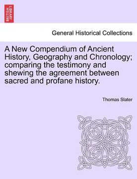 portada a new compendium of ancient history, geography and chronology; comparing the testimony and shewing the agreement between sacred and profane history. (en Inglés)