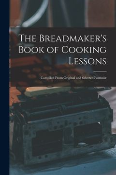 portada The Breadmaker's Book of Cooking Lessons [microform]: Compiled From Original and Selected Formulæ (en Inglés)