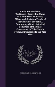 portada A Fair and Impartial Testimony, Essayed in Name of a Number of Ministers, Elders, and Christian People of the Church of Scotland ... Containing a Brie (in English)