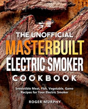 portada The Unofficial Masterbuilt Electric Smoker Cookbook: Irresistible Meat, Fish, Vegetable, Game Recipes for Your Electric Smoker (en Inglés)