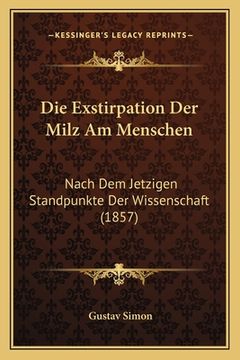 portada Die Exstirpation Der Milz Am Menschen: Nach Dem Jetzigen Standpunkte Der Wissenschaft (1857) (en Alemán)