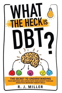 portada What The Heck Is DBT? The Secret To Understanding Your Emotions And Coping With Your Anxiety Through Dialectical Behavior Therapy Skills (en Inglés)