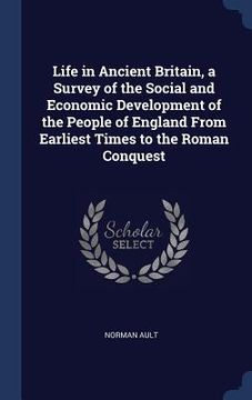 portada Life in Ancient Britain, a Survey of the Social and Economic Development of the People of England From Earliest Times to the Roman Conquest (en Inglés)