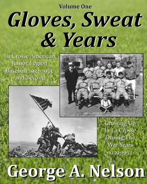 portada Gloves, Sweat & Years -- Vol. I: La Crosse American Legion Junior League Baseball 1932 - 1953 and Beyond/Growing Up in La Crosse During the War Years (en Inglés)