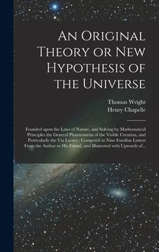 portada An Original Theory or New Hypothesis of the Universe: Founded Upon the Laws of Nature, and Solving by Mathematical Principles the General Phaenomena o (in English)