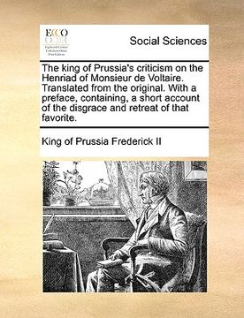 portada the king of prussia's criticism on the henriad of monsieur de voltaire. translated from the original. with a preface, containing, a short account of t (en Inglés)