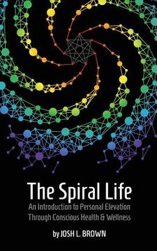 portada The Spiral Life: An Introduction to Personal Elevation Through Conscious Health & Wellness (en Inglés)
