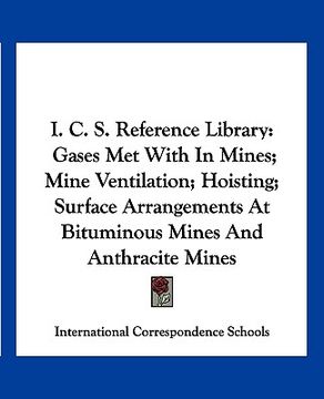 portada i. c. s. reference library: gases met with in mines; mine ventilation; hoisting; surface arrangements at bituminous mines and anthracite mines