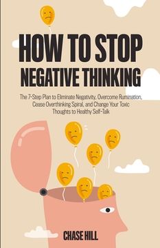 portada How to Stop Negative Thinking: The 7-Step Plan to Eliminate Negativity, Overcome Rumination, Cease Overthinking Spiral, and Change Your Toxic Thoughts to Healthy Self-Talk (en Inglés)