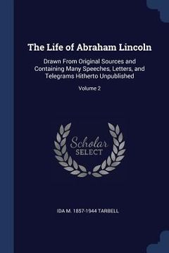 portada The Life of Abraham Lincoln: Drawn From Original Sources and Containing Many Speeches, Letters, and Telegrams Hitherto Unpublished; Volume 2 (in English)