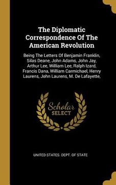 portada The Diplomatic Correspondence Of The American Revolution: Being The Letters Of Benjamin Franklin, Silas Deane, John Adams, John Jay, Arthur Lee, Willi (en Inglés)