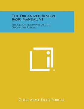 portada The Organized Reserve Basic Manual, V1: For Use of Personnel of the Organized Reserve (en Inglés)