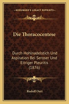portada Die Thoracocentese: Durch Hohlnadelstich Und Aspiration Bei Seroser Und Eitriger Pleuritis (1876) (en Alemán)