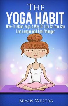 portada The Yoga Habit: How-To Make Yoga A Way Of Life So You Can Live Longer And Feel Younger (in English)