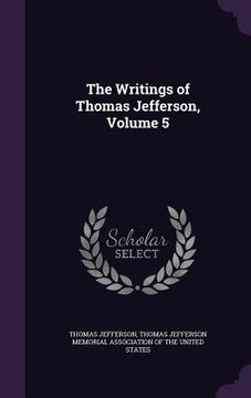 portada The Writings of Thomas Jefferson, Volume 5 (in English)