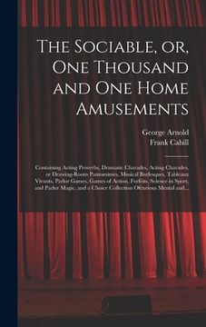 portada The Sociable, or, One Thousand and One Home Amusements: Containing Acting Proverbs, Dramatic Charades, Acting Charades, or Drawing-room Pantomimes, Mu (en Inglés)